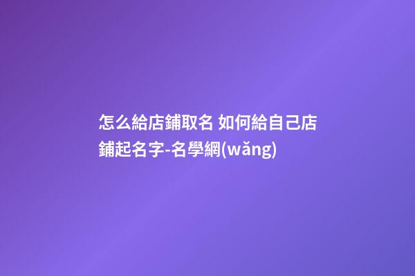 怎么給店鋪取名 如何給自己店鋪起名字-名學網(wǎng)